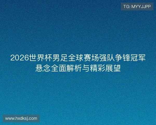 2026世界杯男足全球赛场强队争锋冠军悬念全面解析与精彩展望