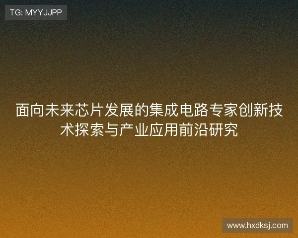 面向未来芯片发展的集成电路专家创新技术探索与产业应用前沿研究